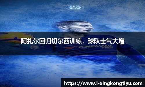 阿扎尔回归切尔西训练，球队士气大增