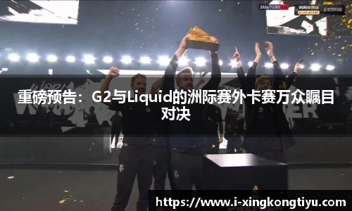 重磅预告：G2与Liquid的洲际赛外卡赛万众瞩目对决